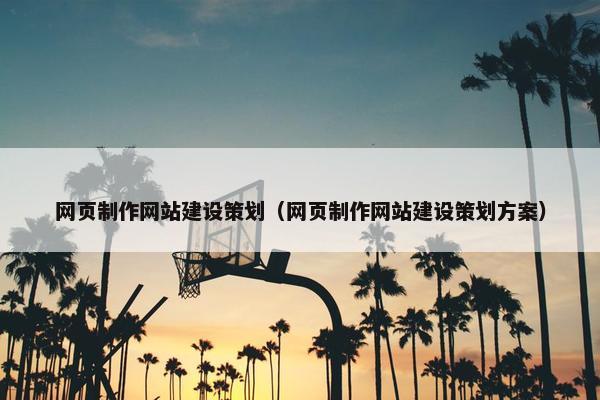 网页制作网站建设策划（网页制作网站建设策划方案）