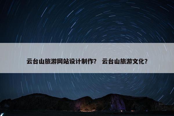 云台山旅游网站设计制作？ 云台山旅游文化？