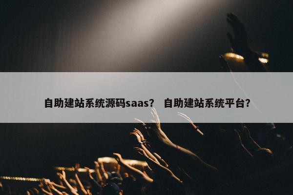 自助建站系统源码saas？ 自助建站系统平台？