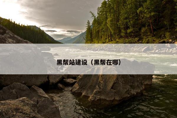 黑帮站建设（黑帮在哪）