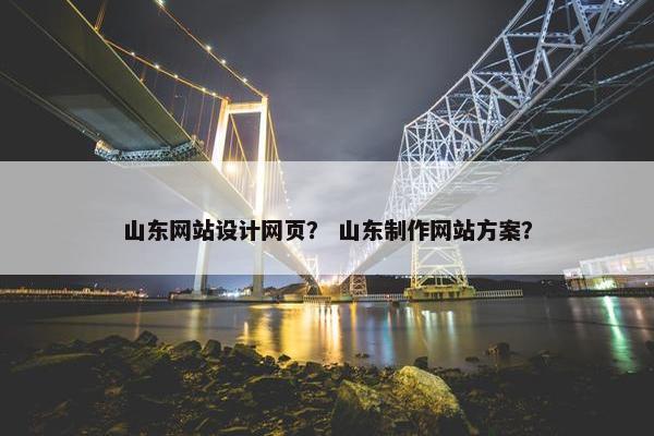 山东网站设计网页？ 山东制作网站方案？