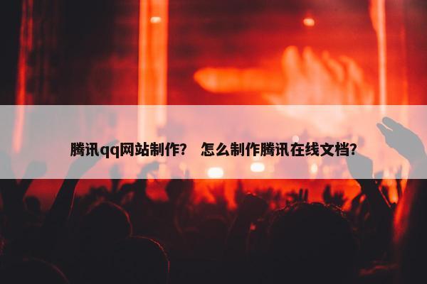 腾讯qq网站制作？ 怎么制作腾讯在线文档？
