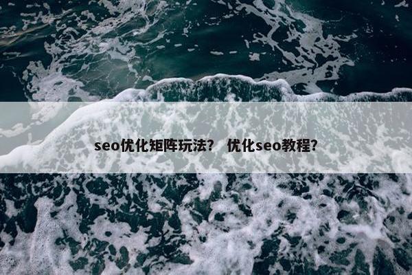 seo优化矩阵玩法？ 优化seo教程？