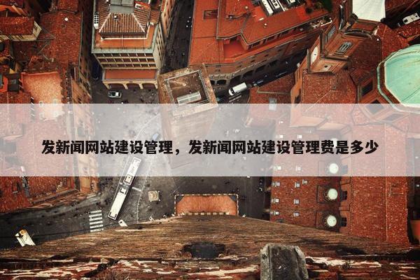 发新闻网站建设管理，发新闻网站建设管理费是多少