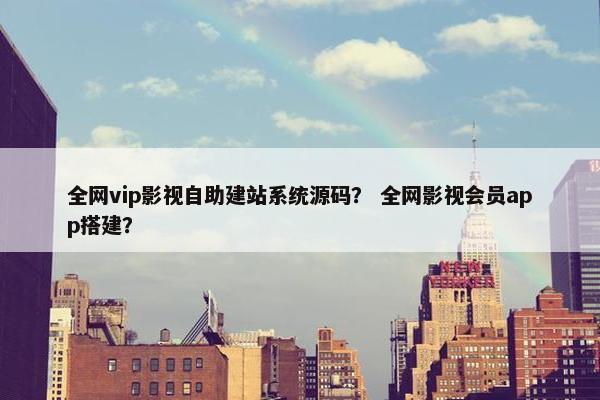 全网vip影视自助建站系统源码？ 全网影视会员app搭建？