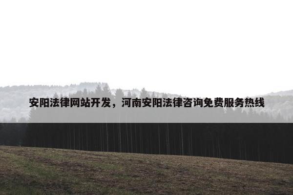 安阳法律网站开发，河南安阳法律咨询免费服务热线