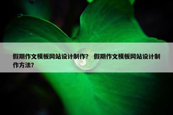 假期作文模板网站设计制作？ 假期作文模板网站设计制作方法？