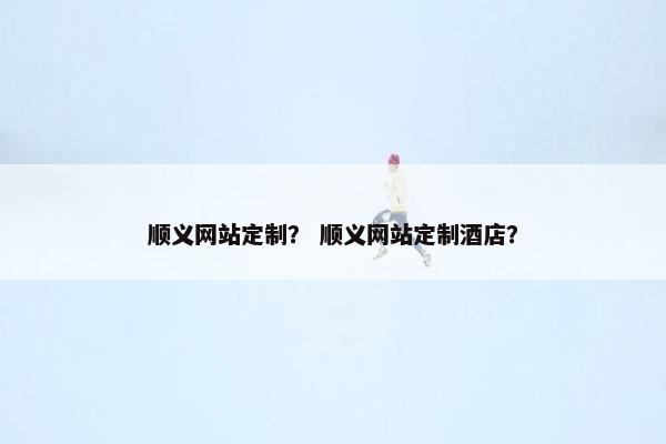 顺义网站定制？ 顺义网站定制酒店？