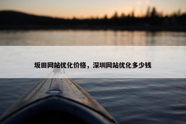 坂田网站优化价格,深圳网站优化多少钱 坂田网站优化价格,深圳网站优化多少钱