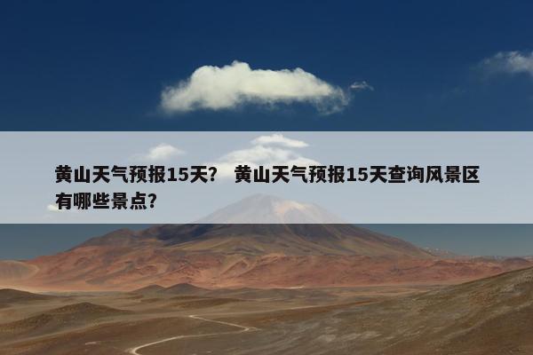 黄山天气预报15天？ 黄山天气预报15天查询风景区有哪些景点？