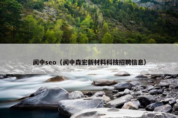 阆中seo（阆中森宏新材料科技招聘信息）