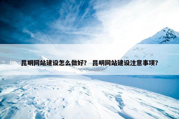 昆明网站建设怎么做好？ 昆明网站建设注意事项？