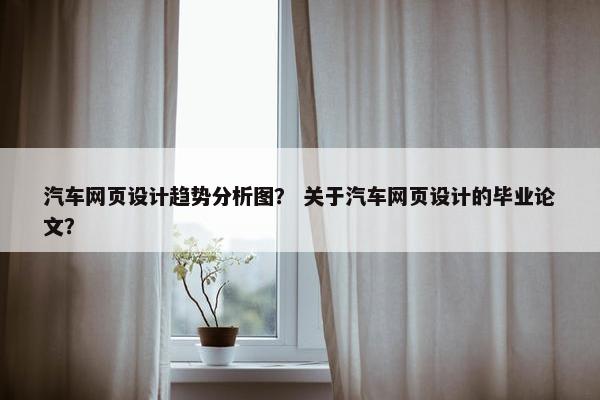 汽车网页设计趋势分析图？ 关于汽车网页设计的毕业论文？
