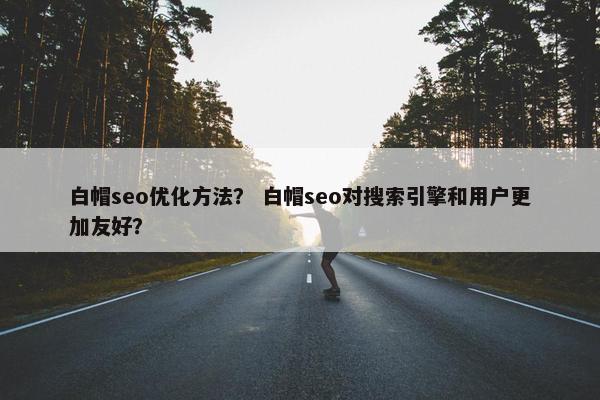 白帽seo优化方法？ 白帽seo对搜索引擎和用户更加友好？
