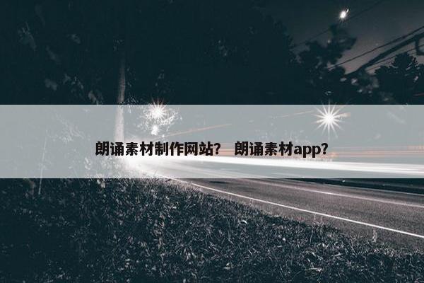 朗诵素材制作网站？ 朗诵素材app？