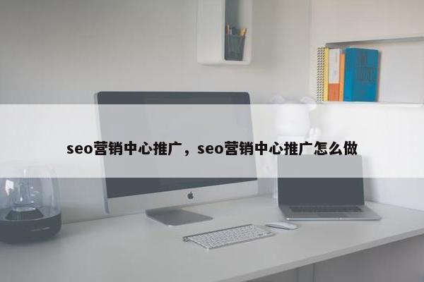 seo营销中心推广，seo营销中心推广怎么做