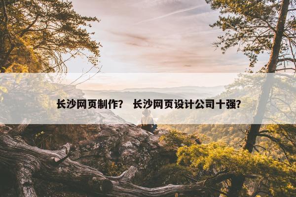 长沙网页制作? 长沙网页设计公司十强? 长沙网页制作? 长沙网页设计公司十强?