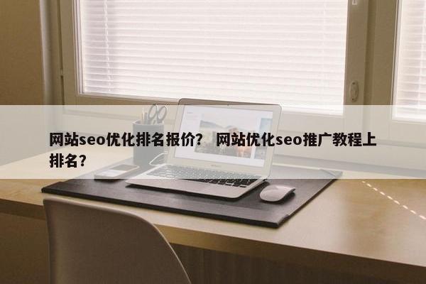 网站seo优化排名报价? 网站优化seo推广教程上排名? 网站seo优化排名报价? 网站优化seo推广教程上排名?