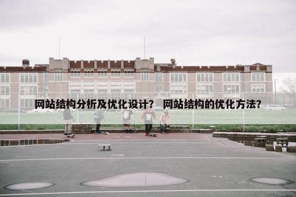 网站结构分析及优化设计? 网站结构的优化方法? 网站结构分析及优化设计? 网站结构的优化方法?