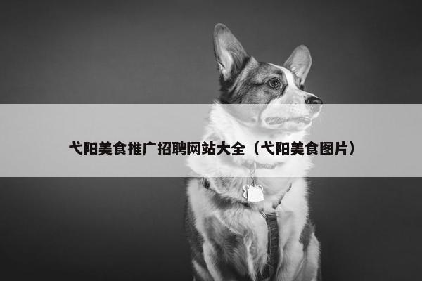 弋阳美食推广招聘网站大全(弋阳美食图片) 弋阳美食推广招聘网站大全(弋阳美食图片)