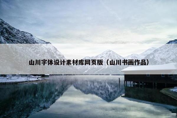 山川字体设计素材库网页版(山川书画作品) 山川字体设计素材库网页版(山川书画作品)