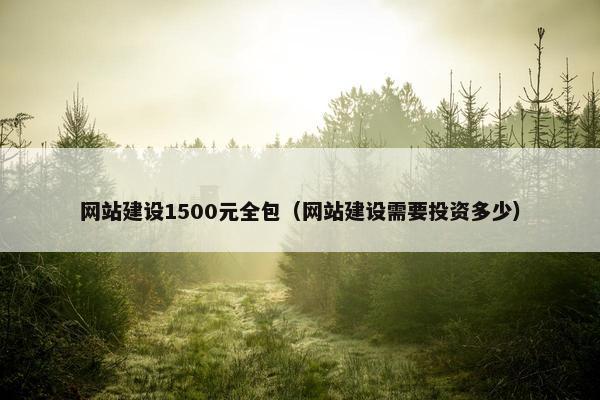 网站建设1500元全包(网站建设需要投资多少) 网站建设1500元全包(网站建设需要投资多少)