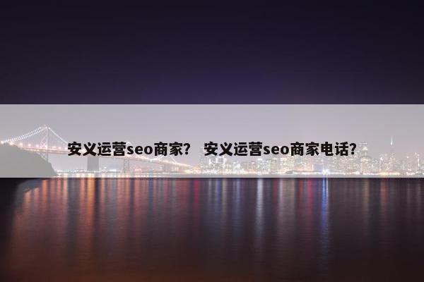 安义运营seo商家? 安义运营seo商家电话? 安义运营seo商家? 安义运营seo商家电话?