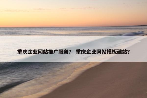 重庆企业网站推广服务？ 重庆企业网站模板建站？
