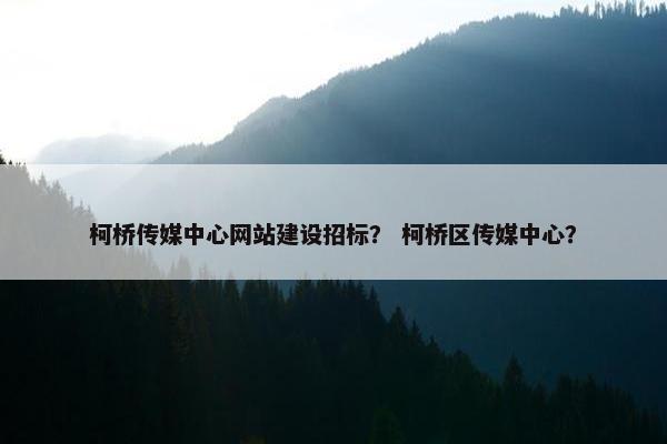 柯桥传媒中心网站建设招标？ 柯桥区传媒中心？