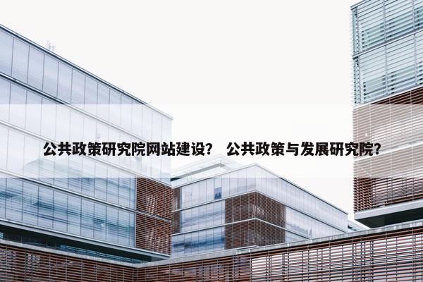 公共政策研究院网站建设？ 公共政策与发展研究院？