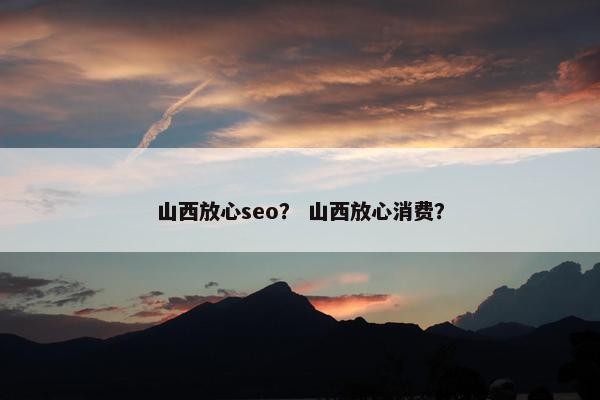 山西放心seo？ 山西放心消费？