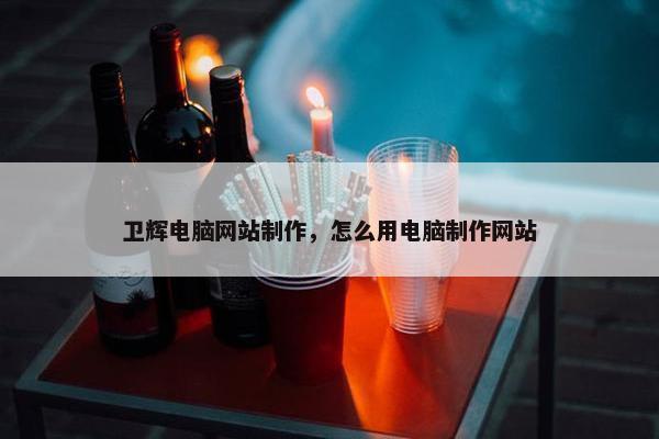 卫辉电脑网站制作，怎么用电脑制作网站