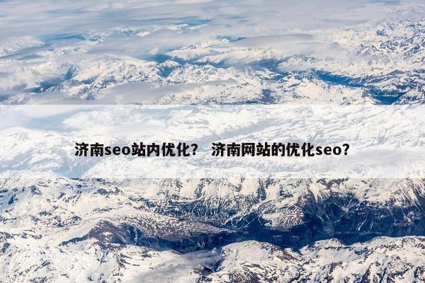 济南seo站内优化？ 济南网站的优化seo？