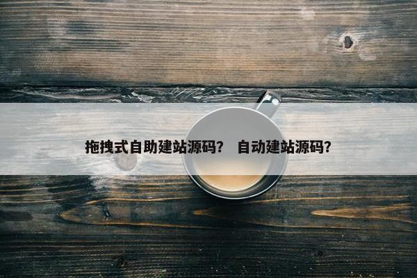 拖拽式自助建站源码？ 自动建站源码？