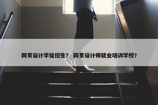 网页设计学徒招生？ 网页设计师就业培训学校？