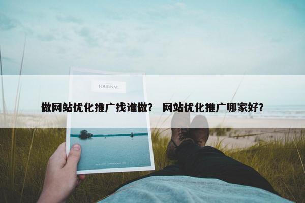 做网站优化推广找谁做？ 网站优化推广哪家好？