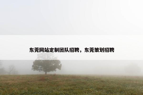 东莞网站定制团队招聘，东莞策划招聘