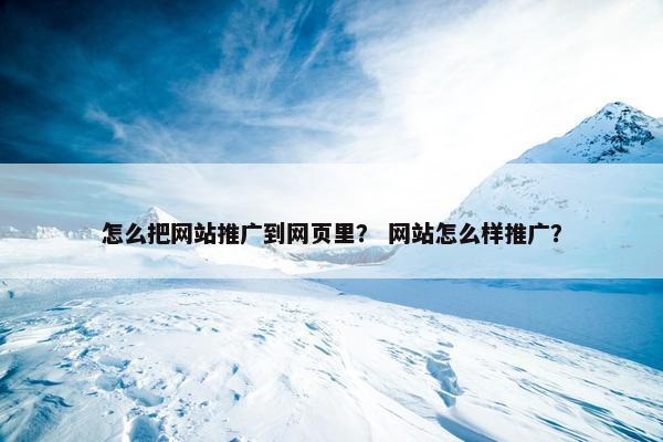 怎么把网站推广到网页里? 网站怎么样推广? 怎么把网站推广到网页里? 网站怎么样推广?