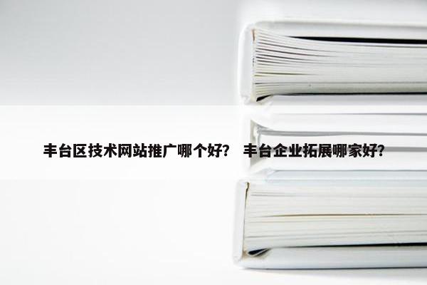 丰台区技术网站推广哪个好？ 丰台企业拓展哪家好？