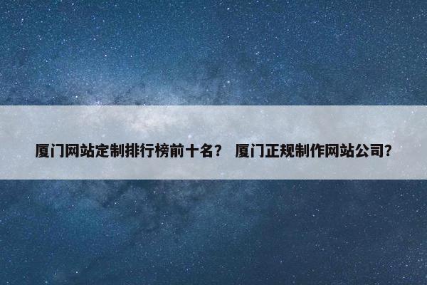 厦门网站定制排行榜前十名？ 厦门正规制作网站公司？