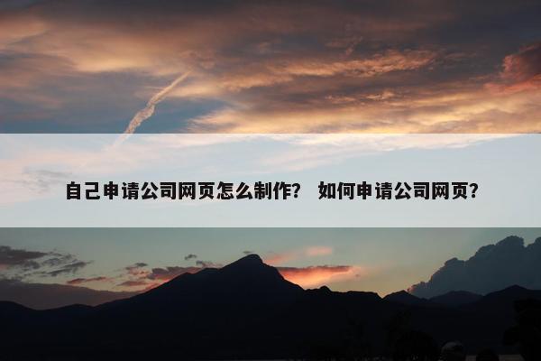 自己申请公司网页怎么制作？ 如何申请公司网页？