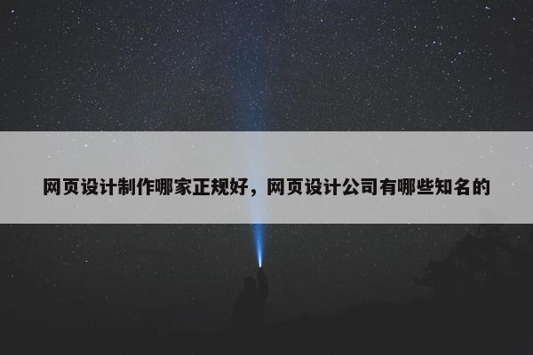 网页设计制作哪家正规好,网页设计公司有哪些知名的 网页设计制作哪家正规好,网页设计公司有哪些知名的