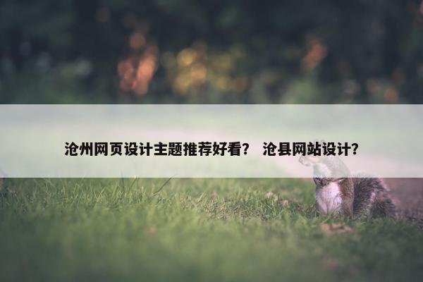 沧州网页设计主题推荐好看？ 沧县网站设计？