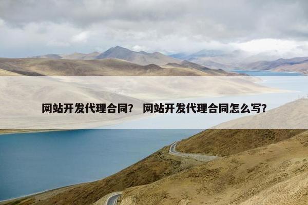 网站开发代理合同？ 网站开发代理合同怎么写？
