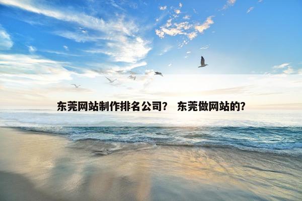 东莞网站制作排名公司？ 东莞做网站的？