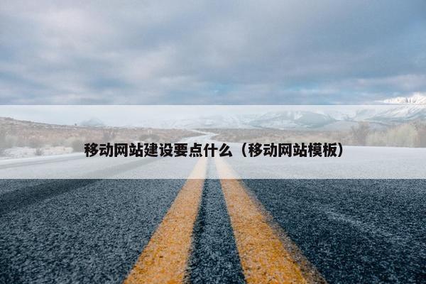 移动网站建设要点什么（移动网站模板）