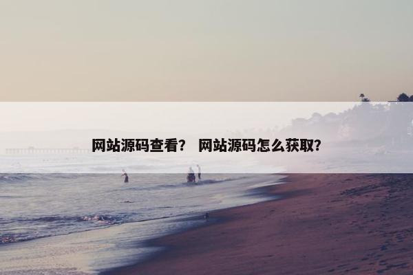 网站源码查看？ 网站源码怎么获取？
