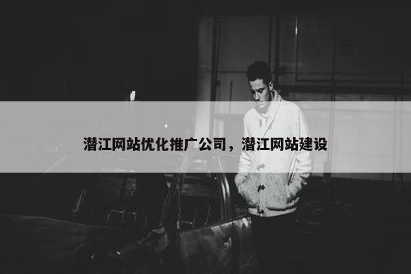 潜江网站优化推广公司,潜江网站建设 潜江网站优化推广公司,潜江网站建设