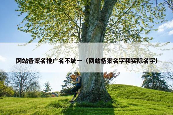 网站备案名推广名不统一（网站备案名字和实际名字）