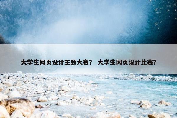 大学生网页设计主题大赛？ 大学生网页设计比赛？